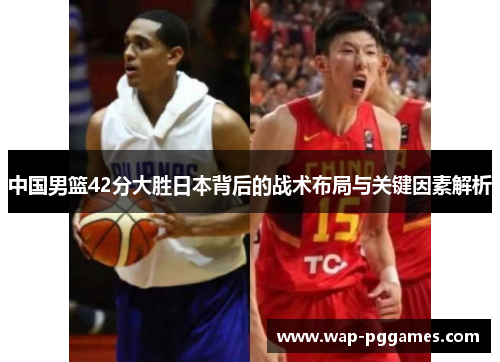 中国男篮42分大胜日本背后的战术布局与关键因素解析