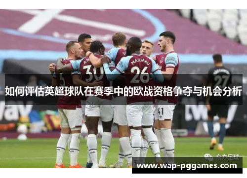 如何评估英超球队在赛季中的欧战资格争夺与机会分析