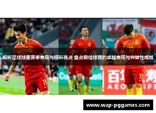 解析足球球星赛季表现与精彩亮点 盘点最佳球员的卓越表现与突破性成就