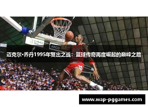 迈克尔·乔丹1995年复出之战：篮球传奇再度崛起的巅峰之路