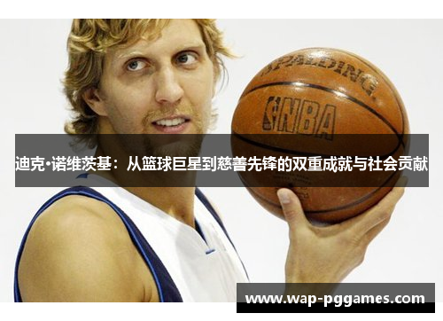 迪克·诺维茨基：从篮球巨星到慈善先锋的双重成就与社会贡献
