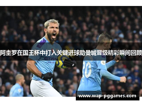 阿圭罗在国王杯中打入关键进球助曼城晋级精彩瞬间回顾