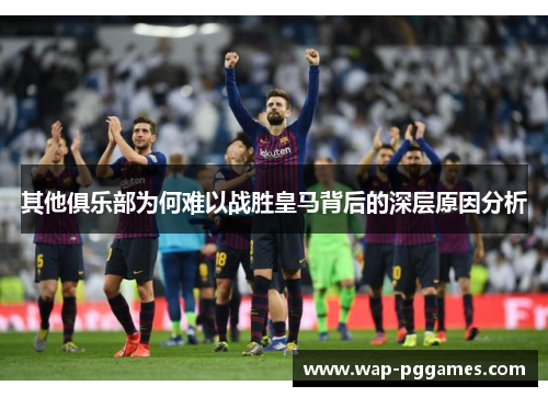 其他俱乐部为何难以战胜皇马背后的深层原因分析