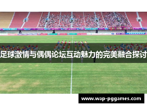 足球激情与偶偶论坛互动魅力的完美融合探讨