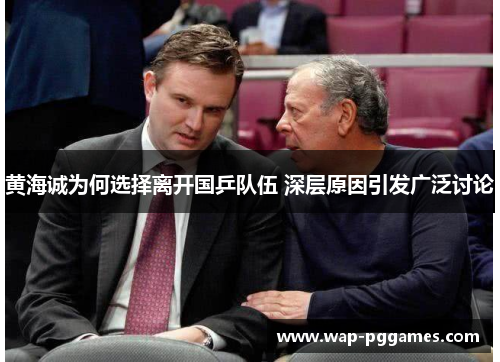 黄海诚为何选择离开国乒队伍 深层原因引发广泛讨论