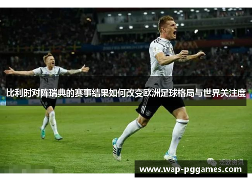 比利时对阵瑞典的赛事结果如何改变欧洲足球格局与世界关注度