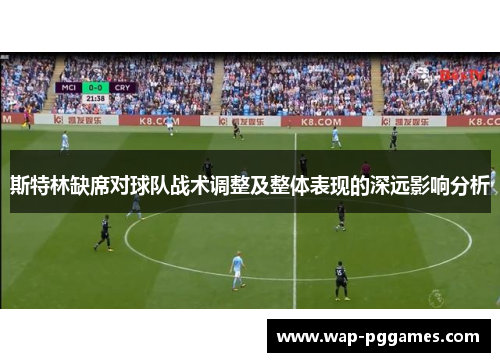 斯特林缺席对球队战术调整及整体表现的深远影响分析
